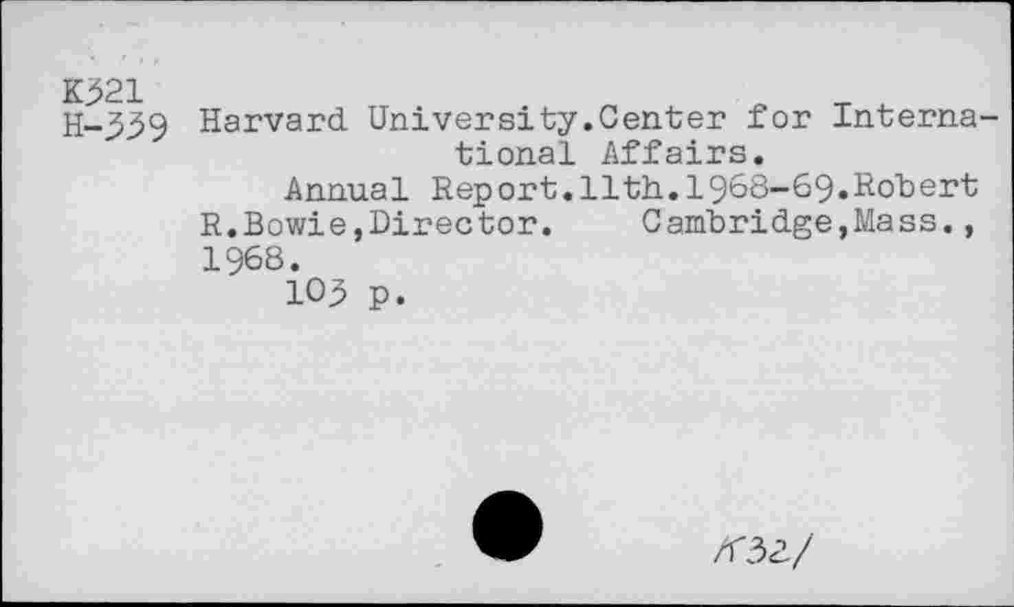 ﻿K321 H-339
Harvard University.Center for International Affairs.
Annua1 Rep ort.11th.1968-69.Roh ert R.Bowie,Director. Cambridge,Mass., 1968.
103 p.